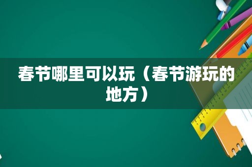 春节哪里可以玩（春节游玩的地方）