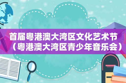 首届粤港澳大湾区文化艺术节（粤港澳大湾区青少年音乐会）
