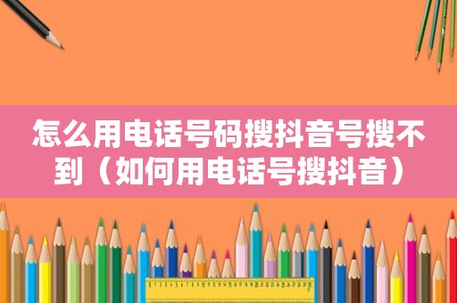 怎么用电话号码搜抖音号搜不到（如何用电话号搜抖音）