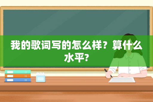 我的歌词写的怎么样？算什么水平?