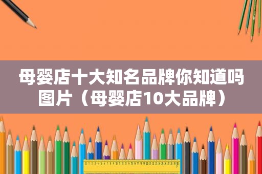 母婴店十大知名品牌你知道吗图片（母婴店10大品牌）