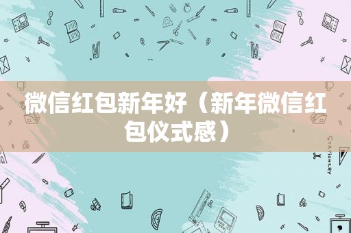 微信红包新年好（新年微信红包仪式感）