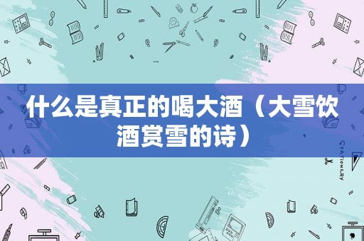 什么是真正的喝大酒（大雪饮酒赏雪的诗）