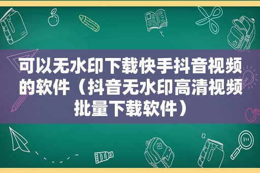 可以无水印下载快手抖音视频的软件（抖音无水印高清视频批量下载软件）