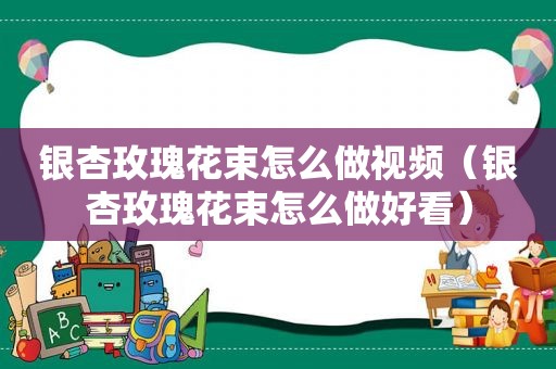 银杏玫瑰花束怎么做视频（银杏玫瑰花束怎么做好看）