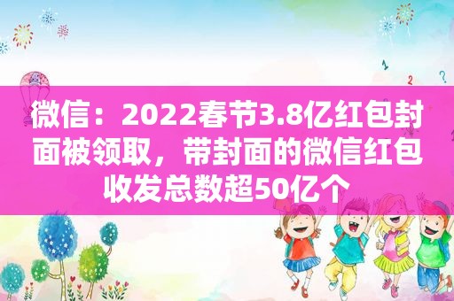 微信：2022春节3.8亿红包封面被领取，带封面的微信红包收发总数超50亿个