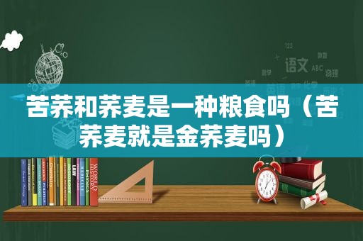 苦荞和荞麦是一种粮食吗（苦荞麦就是金荞麦吗）