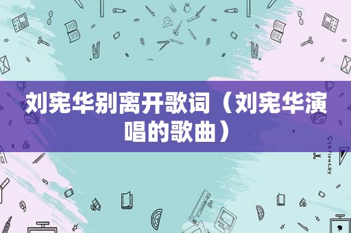 刘宪华别离开歌词（刘宪华演唱的歌曲）