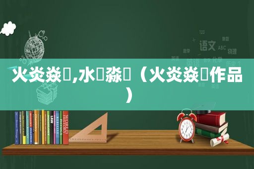 火炎焱燚,水沝淼㵘（火炎焱燚作品）