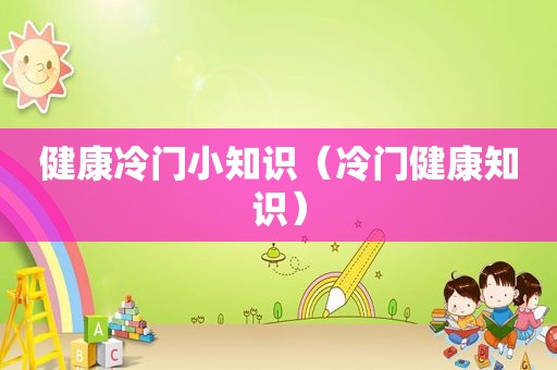 健康冷门小知识（冷门健康知识）