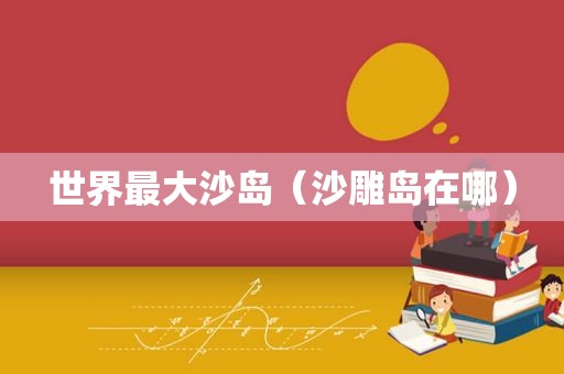 世界最大沙岛（沙雕岛在哪）