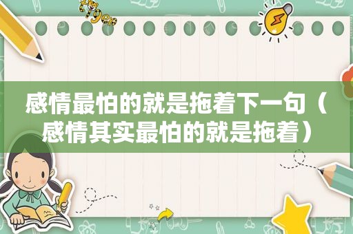 感情最怕的就是拖着下一句（感情其实最怕的就是拖着）