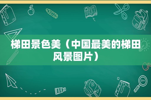 梯田景色美（中国最美的梯田风景图片）