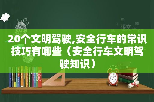 20个文明驾驶,安全行车的常识技巧有哪些（安全行车文明驾驶知识）