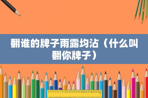 翻谁的牌子雨露均沾（什么叫翻你牌子）