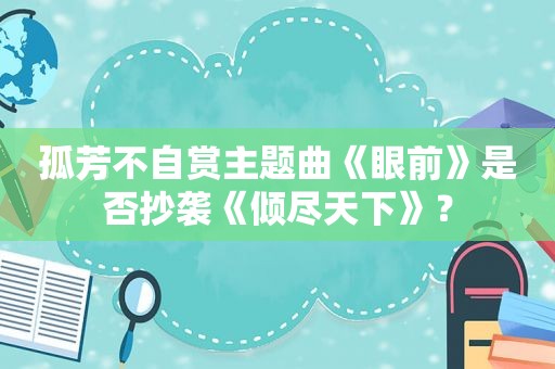 孤芳不自赏主题曲《眼前》是否抄袭《倾尽天下》？