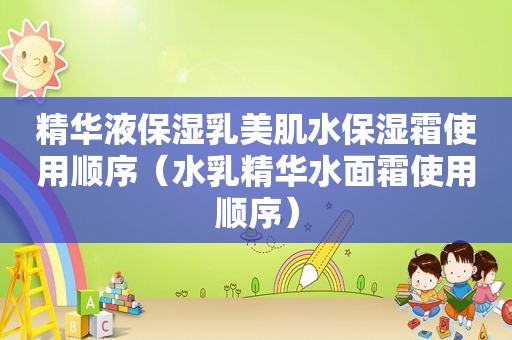 精华液保湿乳美肌水保湿霜使用顺序（水乳精华水面霜使用顺序）