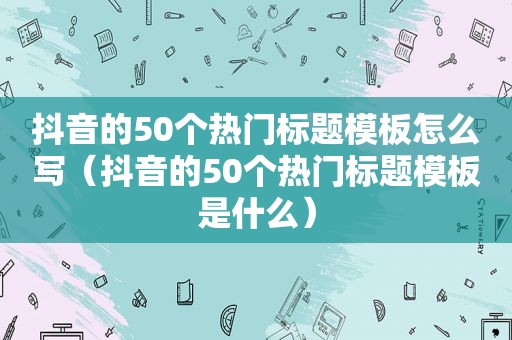 抖音的50个热门标题模板怎么写（抖音的50个热门标题模板是什么）