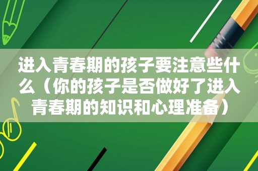 进入青春期的孩子要注意些什么（你的孩子是否做好了进入青春期的知识和心理准备）