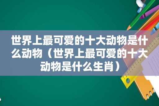 世界上最可爱的十大动物是什么动物（世界上最可爱的十大动物是什么生肖）