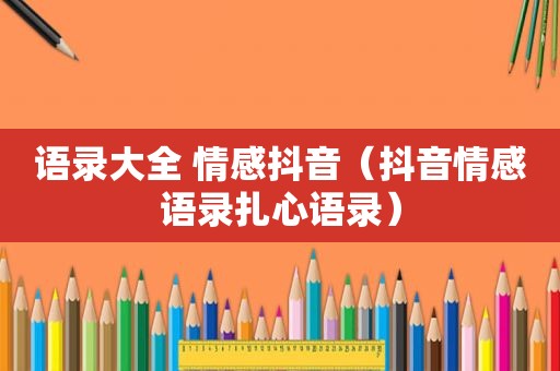 语录大全 情感抖音（抖音情感语录扎心语录）