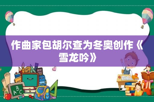 作曲家包胡尔查为冬奥创作《雪龙吟》