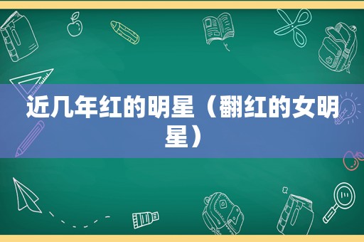 近几年红的明星（翻红的女明星）