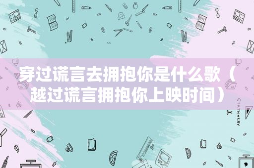 穿过谎言去拥抱你是什么歌（越过谎言拥抱你上映时间）