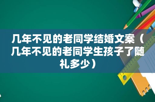 几年不见的老同学结婚文案（几年不见的老同学生孩子了随礼多少）