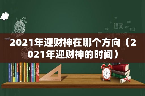 2021年迎财神在哪个方向（2021年迎财神的时间）