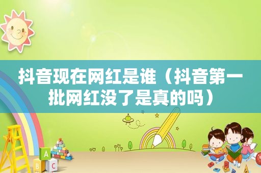 抖音现在网红是谁（抖音第一批网红没了是真的吗）