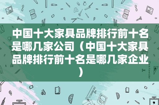 中国十大家具品牌排行前十名是哪几家公司（中国十大家具品牌排行前十名是哪几家企业）