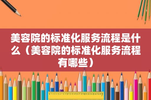 美容院的标准化服务流程是什么（美容院的标准化服务流程有哪些）