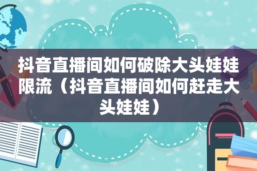 抖音直播间如何破除大头娃娃限流（抖音直播间如何赶走大头娃娃）