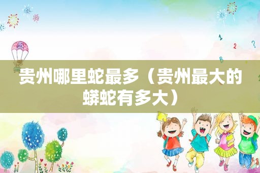 贵州哪里蛇最多（贵州最大的蟒蛇有多大）