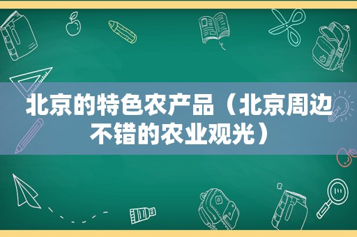 北京的特色农产品（北京周边不错的农业观光）