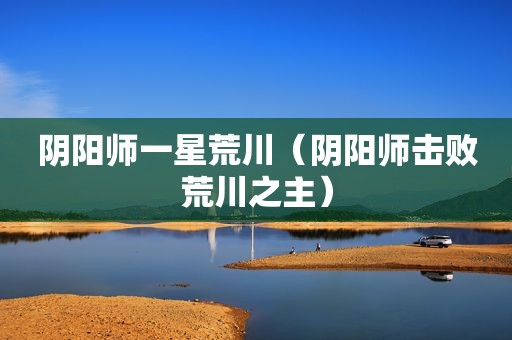 阴阳师一星荒川（阴阳师击败荒川之主）