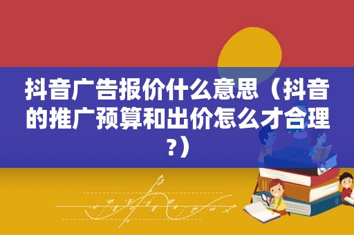 抖音广告报价什么意思（抖音的推广预算和出价怎么才合理?）