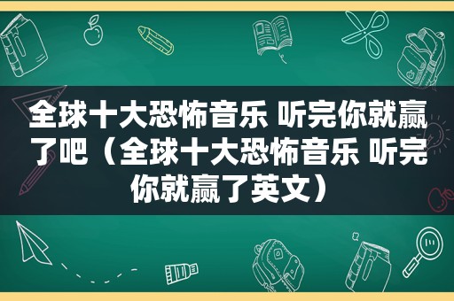全球十大恐怖音乐 听完你就赢了吧（全球十大恐怖音乐 听完你就赢了英文）
