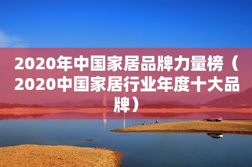 2020年中国家居品牌力量榜（2020中国家居行业年度十大品牌）