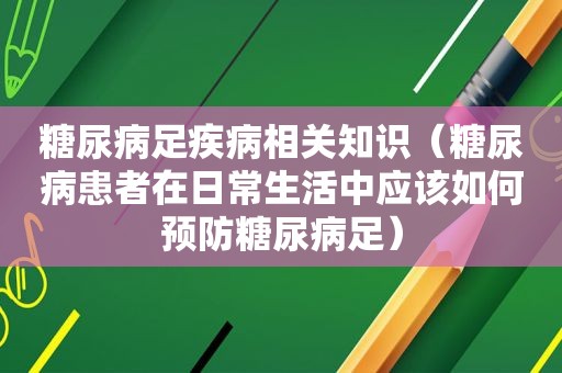 糖尿病足疾病相关知识（糖尿病患者在日常生活中应该如何预防糖尿病足）