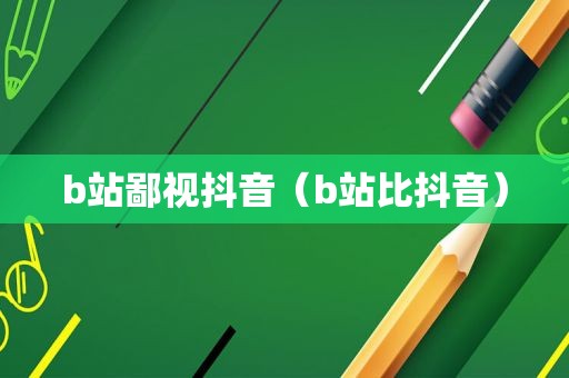 b站鄙视抖音（b站比抖音）