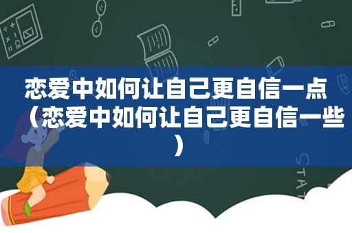 恋爱中如何让自己更自信一点（恋爱中如何让自己更自信一些）
