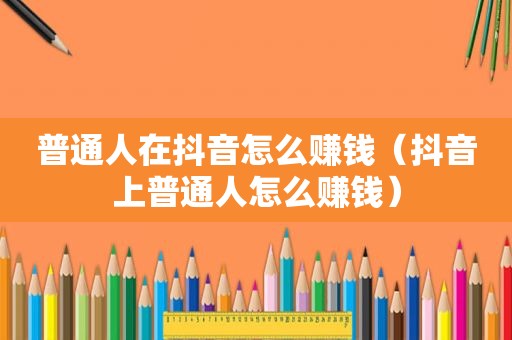 普通人在抖音怎么赚钱（抖音上普通人怎么赚钱）