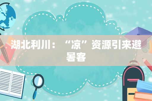 湖北利川：“凉”资源引来避暑客