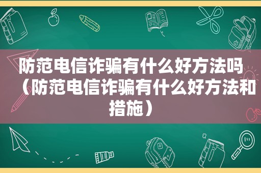 防范电信诈骗有什么好方法吗（防范电信诈骗有什么好方法和措施）