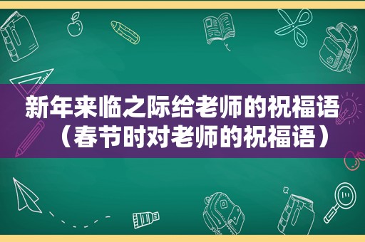 新年来临之际给老师的祝福语（春节时对老师的祝福语）