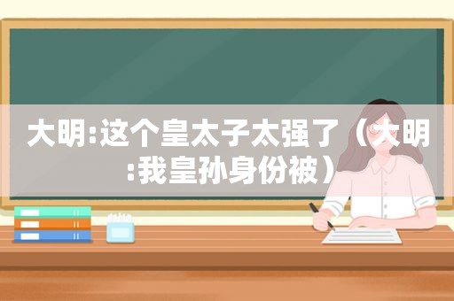 大明:这个皇太子太强了（大明:我皇孙身份被）