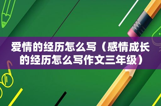爱情的经历怎么写（感情成长的经历怎么写作文三年级）