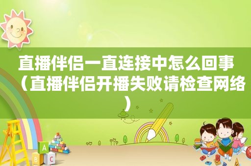 直播伴侣一直连接中怎么回事（直播伴侣开播失败请检查网络）